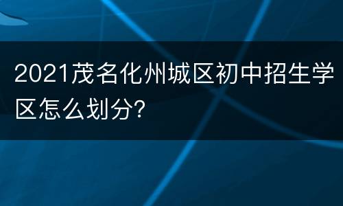 2021茂名化州城区初中招生学区怎么划分？