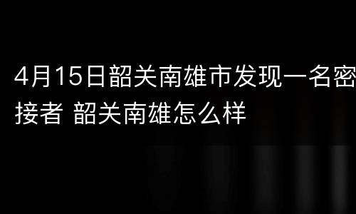 4月15日韶关南雄市发现一名密接者 韶关南雄怎么样