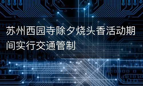 苏州西园寺除夕烧头香活动期间实行交通管制