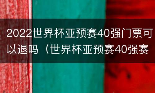 2022世界杯亚预赛40强门票可以退吗（世界杯亚预赛40强赛）