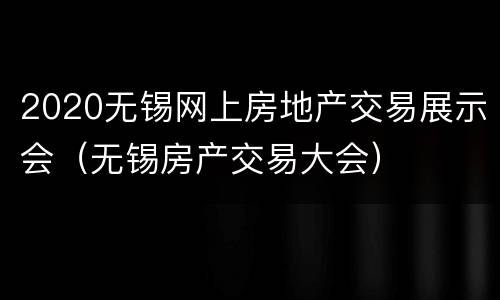 2020无锡网上房地产交易展示会（无锡房产交易大会）