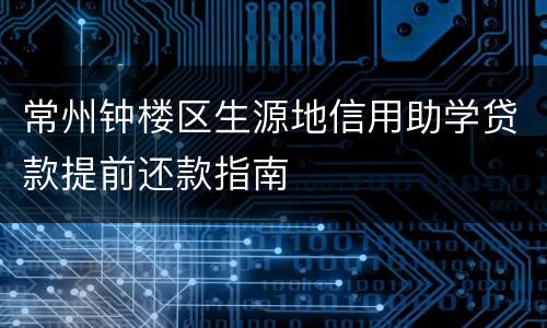 常州钟楼区生源地信用助学贷款提前还款指南