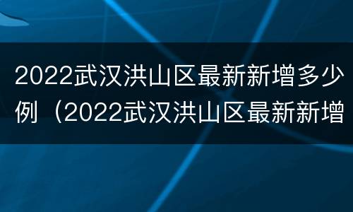 2022武汉洪山区最新新增多少例（2022武汉洪山区最新新增多少例病例）