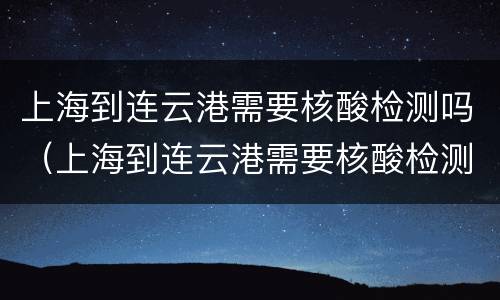 上海到连云港需要核酸检测吗（上海到连云港需要核酸检测吗今天）