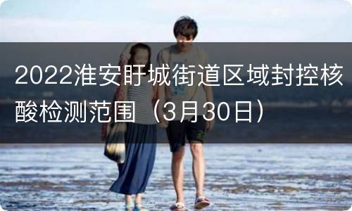 2022淮安盱城街道区域封控核酸检测范围（3月30日）