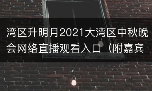 湾区升明月2021大湾区中秋晚会网络直播观看入口（附嘉宾名单）
