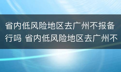 省内低风险地区去广州不报备行吗 省内低风险地区去广州不报备行吗会怎么样