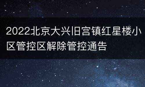 2022北京大兴旧宫镇红星楼小区管控区解除管控通告