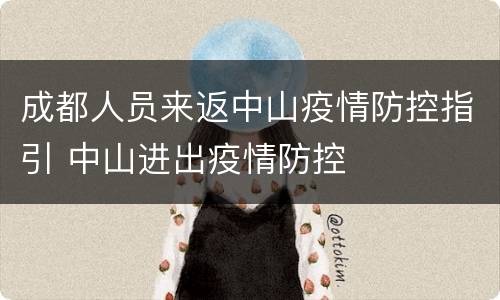 成都人员来返中山疫情防控指引 中山进出疫情防控