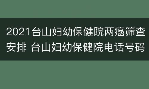 2021台山妇幼保健院两癌筛查安排 台山妇幼保健院电话号码