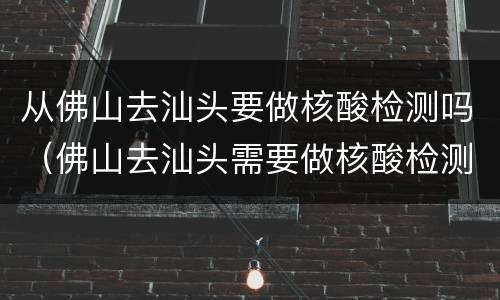 从佛山去汕头要做核酸检测吗（佛山去汕头需要做核酸检测吗）
