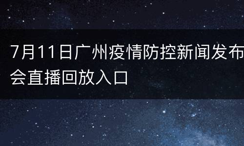 7月11日广州疫情防控新闻发布会直播回放入口