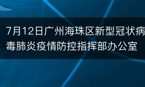 7月12日广州海珠区新型冠状病毒肺炎疫情防控指挥部办公室通告