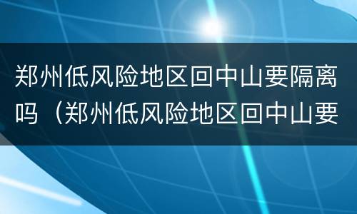 郑州低风险地区回中山要隔离吗（郑州低风险地区回中山要隔离吗今天）