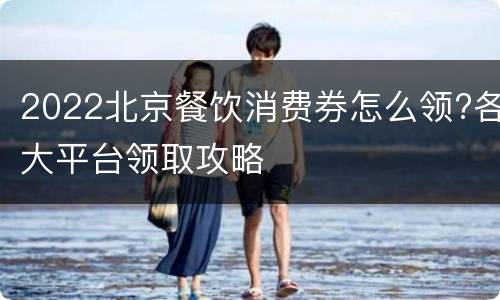 2022北京餐饮消费券怎么领?各大平台领取攻略
