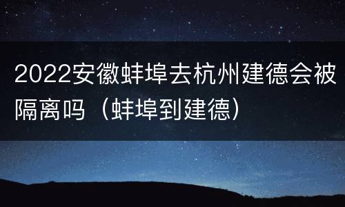 2022安徽蚌埠去杭州建德会被隔离吗（蚌埠到建德）