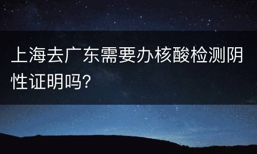 上海去广东需要办核酸检测阴性证明吗？