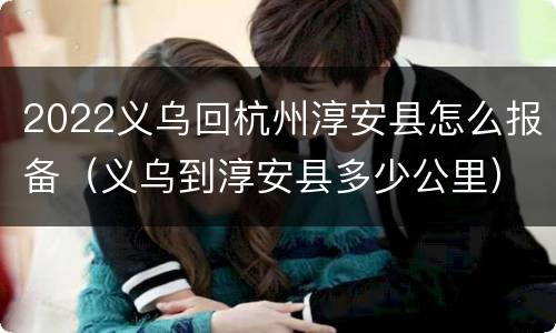 2022义乌回杭州淳安县怎么报备（义乌到淳安县多少公里）