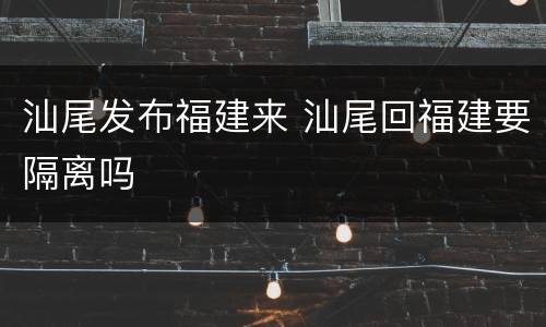 汕尾发布福建来 汕尾回福建要隔离吗