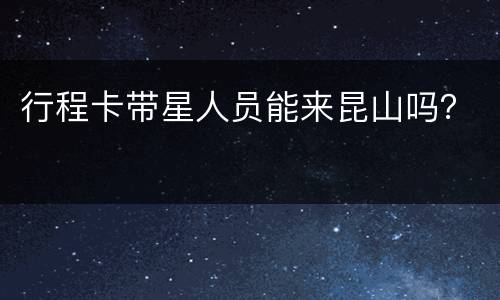 行程卡带星人员能来昆山吗？