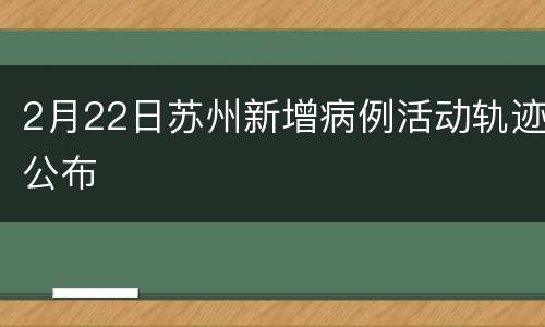 2月22日苏州新增病例活动轨迹公布