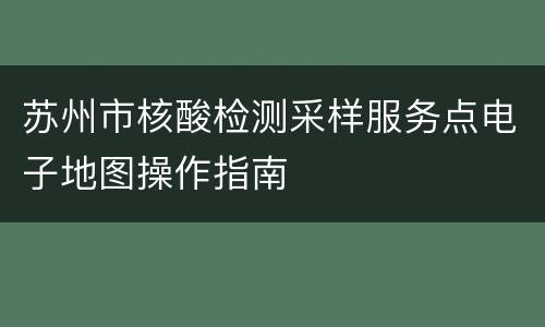 苏州市核酸检测采样服务点电子地图操作指南