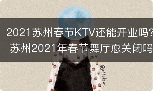 2021苏州春节KTV还能开业吗？ 苏州2021年春节舞厅恧关闭吗