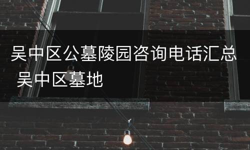 吴中区公墓陵园咨询电话汇总 吴中区墓地