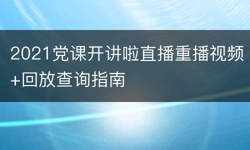 2021党课开讲啦直播重播视频+回放查询指南