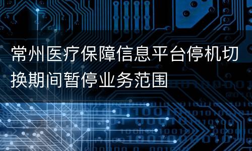 常州医疗保障信息平台停机切换期间暂停业务范围