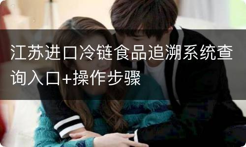 江苏进口冷链食品追溯系统查询入口+操作步骤