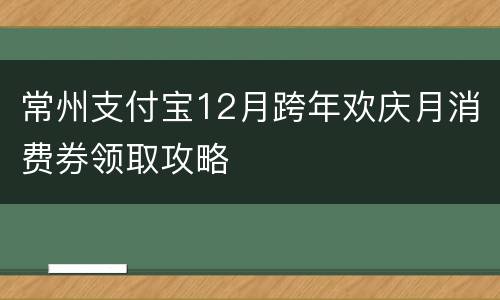 常州支付宝12月跨年欢庆月消费券领取攻略