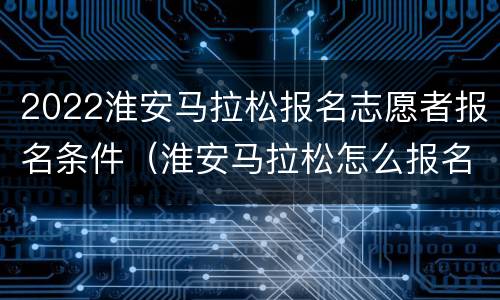2022淮安马拉松报名志愿者报名条件（淮安马拉松怎么报名）