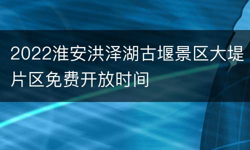2022淮安洪泽湖古堰景区大堤片区免费开放时间