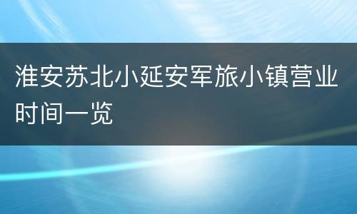 淮安苏北小延安军旅小镇营业时间一览