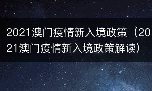 2021澳门疫情新入境政策（2021澳门疫情新入境政策解读）