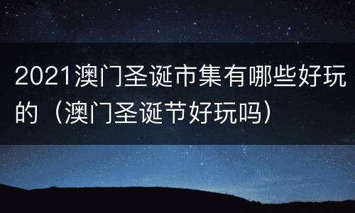 2021澳门圣诞市集有哪些好玩的（澳门圣诞节好玩吗）