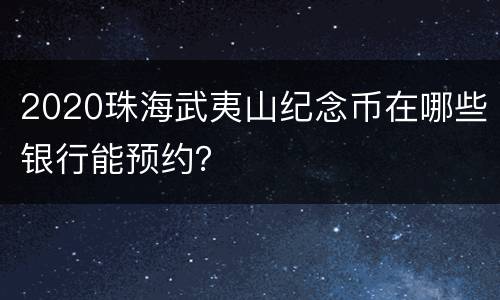 2020珠海武夷山纪念币在哪些银行能预约？