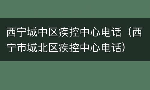 西宁城中区疾控中心电话（西宁市城北区疾控中心电话）