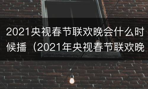 2021央视春节联欢晚会什么时候播（2021年央视春节联欢晚会几点开播）