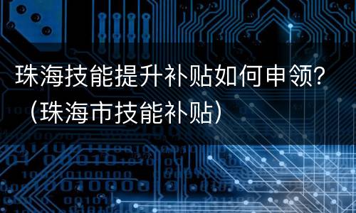 珠海技能提升补贴如何申领？（珠海市技能补贴）