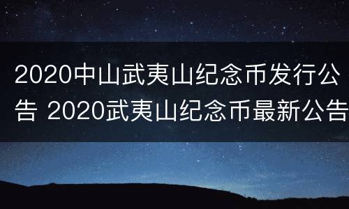 2020中山武夷山纪念币发行公告 2020武夷山纪念币最新公告