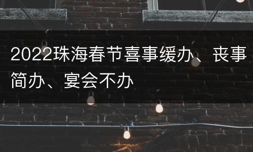 2022珠海春节喜事缓办、丧事简办、宴会不办