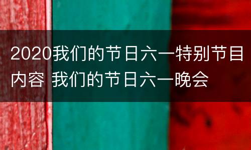 2020我们的节日六一特别节目内容 我们的节日六一晚会