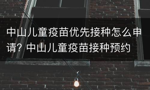 中山儿童疫苗优先接种怎么申请? 中山儿童疫苗接种预约