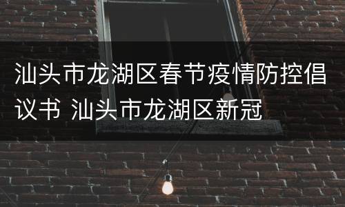 汕头市龙湖区春节疫情防控倡议书 汕头市龙湖区新冠