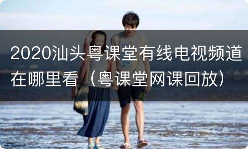 2020汕头粤课堂有线电视频道在哪里看（粤课堂网课回放）