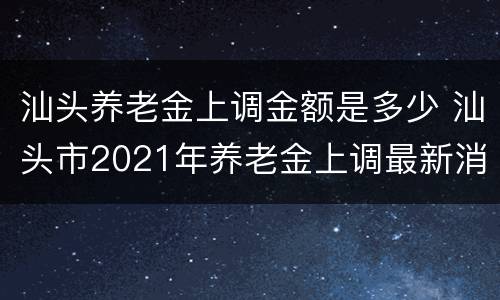 汕头养老金上调金额是多少 汕头市2021年养老金上调最新消息