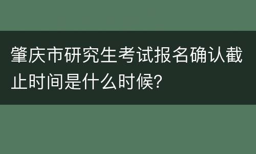 肇庆市研究生考试报名确认截止时间是什么时候？