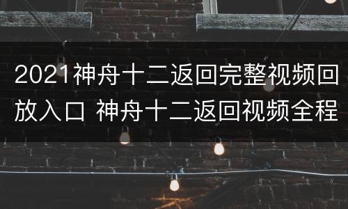2021神舟十二返回完整视频回放入口 神舟十二返回视频全程回放